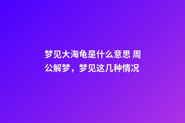 梦见大海龟是什么意思 周公解梦，梦见这几种情况-第1张-观点-玄机派